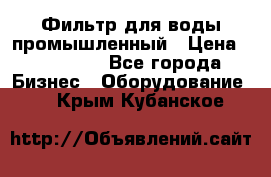 Фильтр для воды промышленный › Цена ­ 189 200 - Все города Бизнес » Оборудование   . Крым,Кубанское